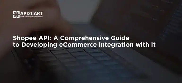 Shopee API: A Comprehensive Guide to Developing eCommerce Integration with It